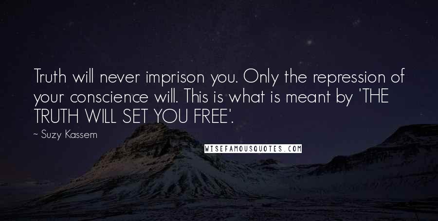 Suzy Kassem Quotes: Truth will never imprison you. Only the repression of your conscience will. This is what is meant by 'THE TRUTH WILL SET YOU FREE'.