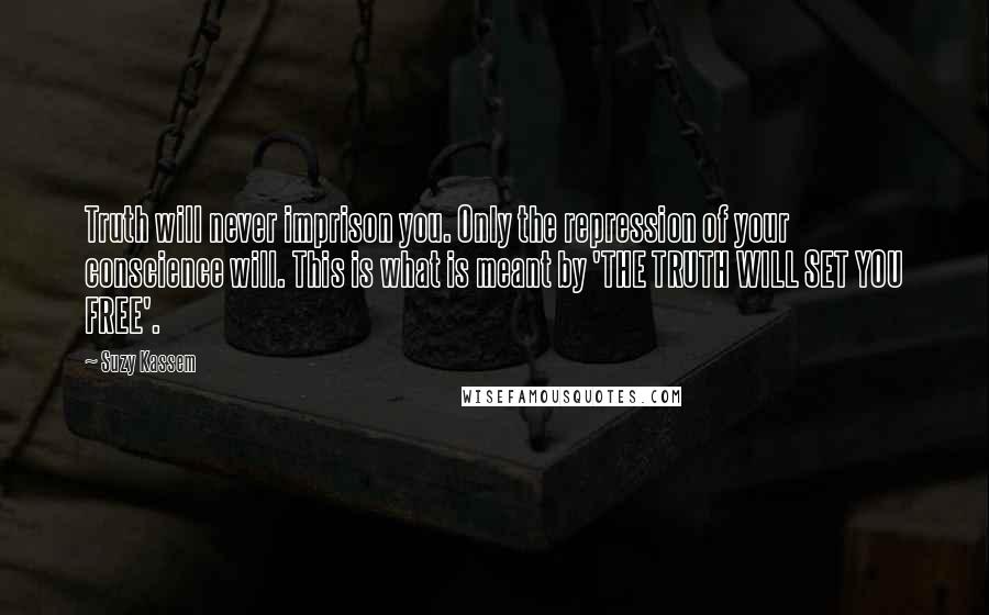 Suzy Kassem Quotes: Truth will never imprison you. Only the repression of your conscience will. This is what is meant by 'THE TRUTH WILL SET YOU FREE'.