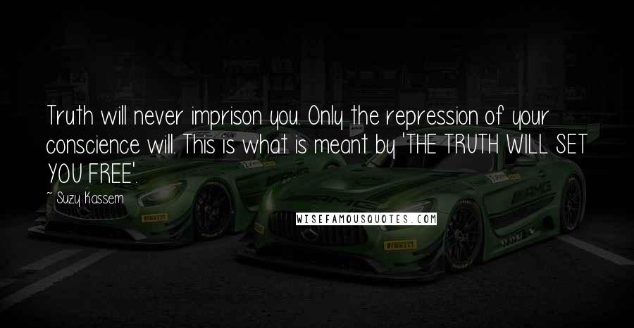 Suzy Kassem Quotes: Truth will never imprison you. Only the repression of your conscience will. This is what is meant by 'THE TRUTH WILL SET YOU FREE'.