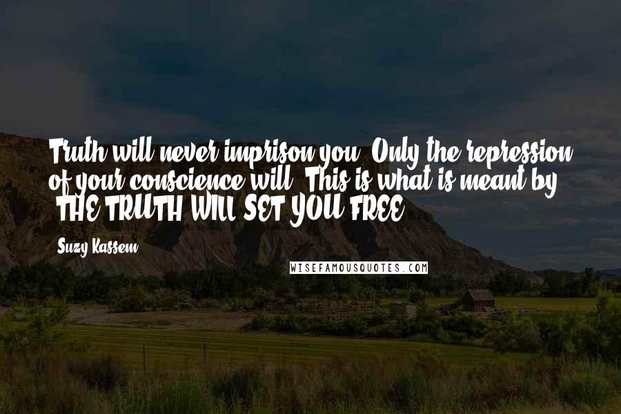 Suzy Kassem Quotes: Truth will never imprison you. Only the repression of your conscience will. This is what is meant by 'THE TRUTH WILL SET YOU FREE'.