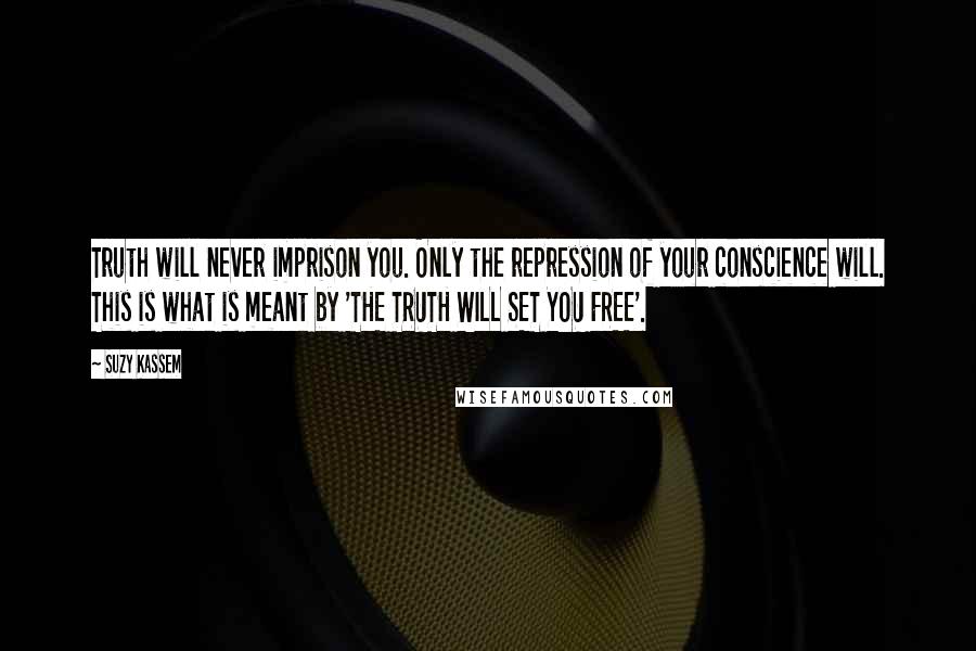 Suzy Kassem Quotes: Truth will never imprison you. Only the repression of your conscience will. This is what is meant by 'THE TRUTH WILL SET YOU FREE'.