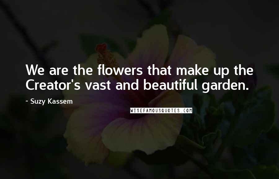 Suzy Kassem Quotes: We are the flowers that make up the Creator's vast and beautiful garden.