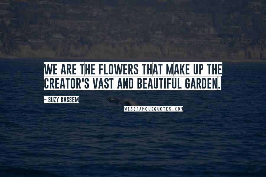 Suzy Kassem Quotes: We are the flowers that make up the Creator's vast and beautiful garden.