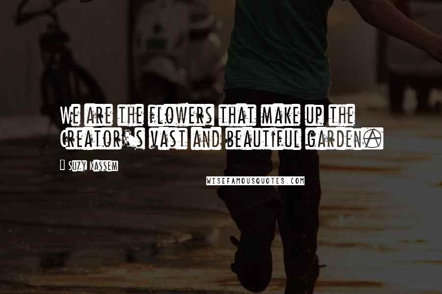 Suzy Kassem Quotes: We are the flowers that make up the Creator's vast and beautiful garden.