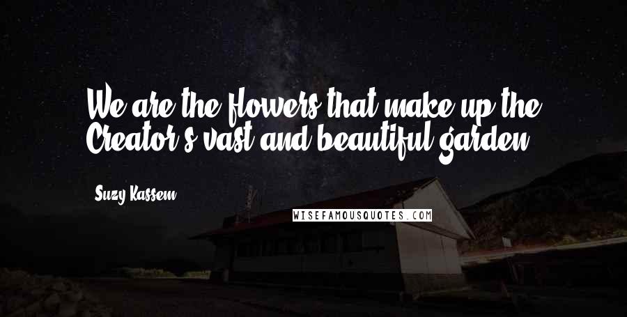 Suzy Kassem Quotes: We are the flowers that make up the Creator's vast and beautiful garden.