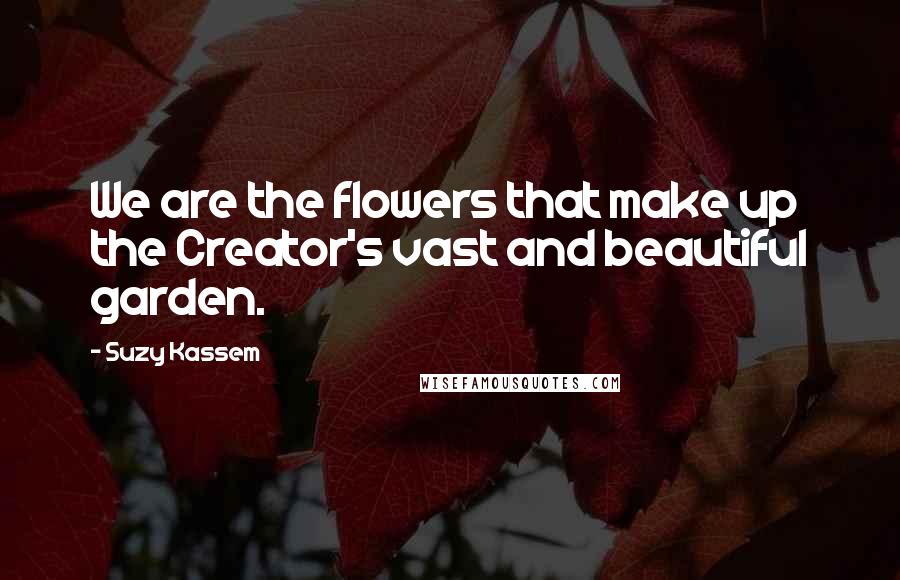 Suzy Kassem Quotes: We are the flowers that make up the Creator's vast and beautiful garden.