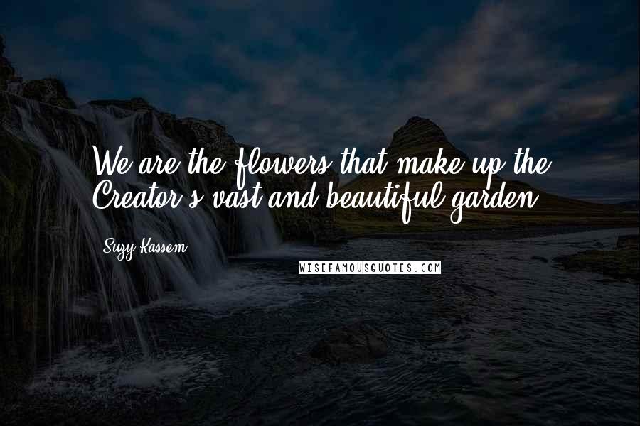 Suzy Kassem Quotes: We are the flowers that make up the Creator's vast and beautiful garden.