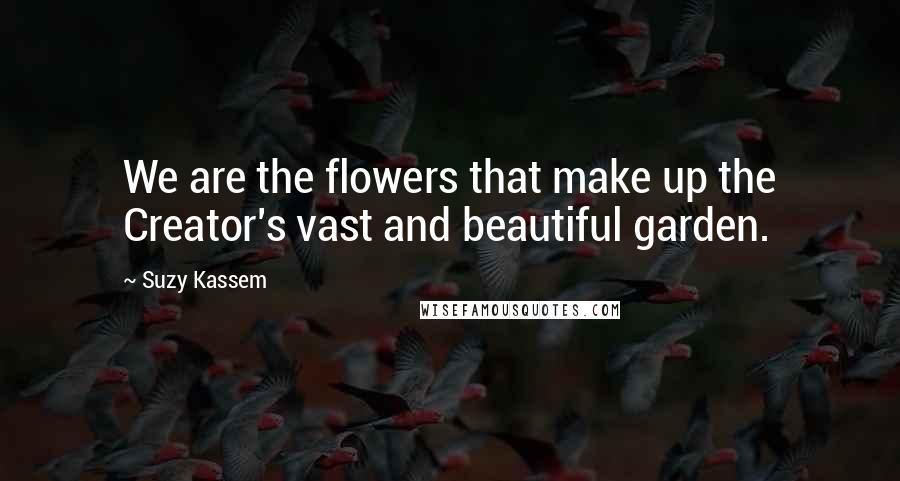 Suzy Kassem Quotes: We are the flowers that make up the Creator's vast and beautiful garden.