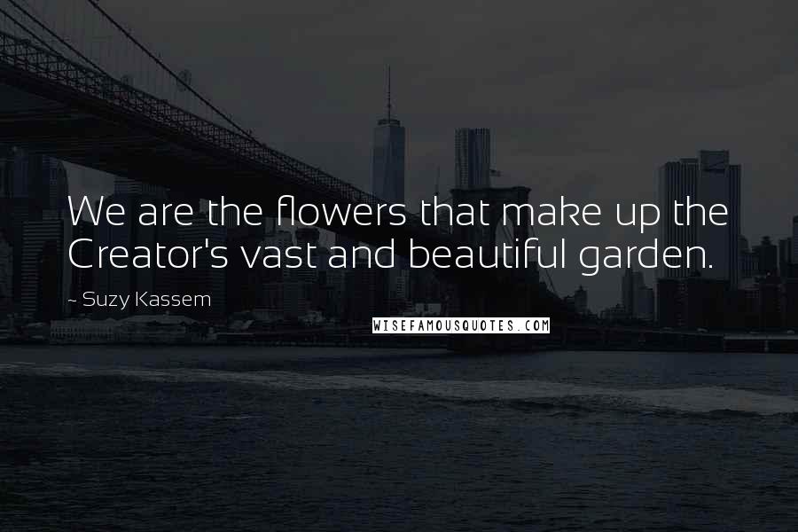 Suzy Kassem Quotes: We are the flowers that make up the Creator's vast and beautiful garden.