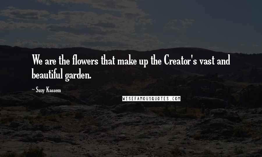 Suzy Kassem Quotes: We are the flowers that make up the Creator's vast and beautiful garden.