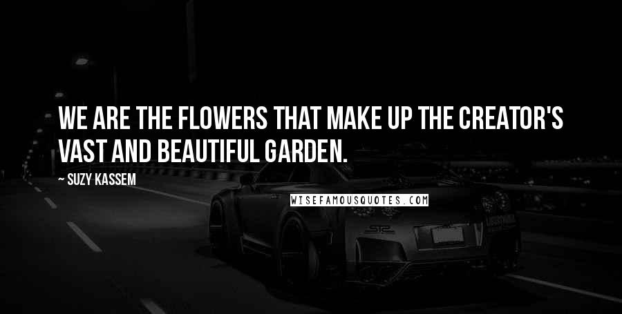 Suzy Kassem Quotes: We are the flowers that make up the Creator's vast and beautiful garden.