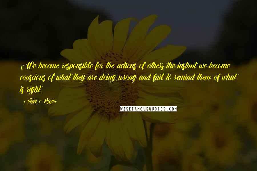 Suzy Kassem Quotes: We become responsible for the actions of others the instant we become conscious of what they are doing wrong and fail to remind them of what is right.