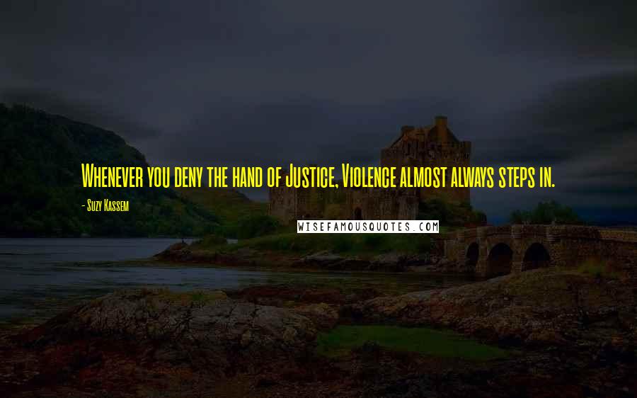Suzy Kassem Quotes: Whenever you deny the hand of Justice, Violence almost always steps in.
