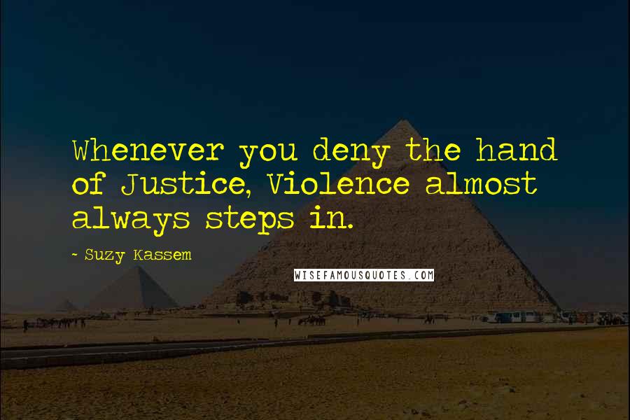 Suzy Kassem Quotes: Whenever you deny the hand of Justice, Violence almost always steps in.