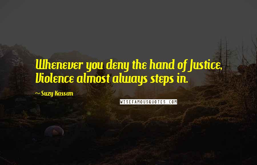 Suzy Kassem Quotes: Whenever you deny the hand of Justice, Violence almost always steps in.