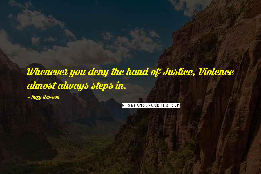 Suzy Kassem Quotes: Whenever you deny the hand of Justice, Violence almost always steps in.