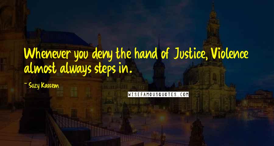 Suzy Kassem Quotes: Whenever you deny the hand of Justice, Violence almost always steps in.