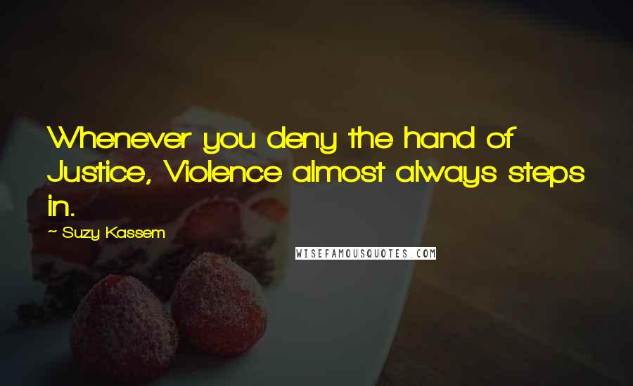 Suzy Kassem Quotes: Whenever you deny the hand of Justice, Violence almost always steps in.