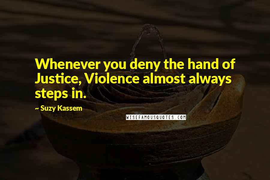 Suzy Kassem Quotes: Whenever you deny the hand of Justice, Violence almost always steps in.
