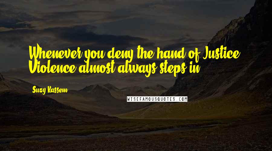 Suzy Kassem Quotes: Whenever you deny the hand of Justice, Violence almost always steps in.