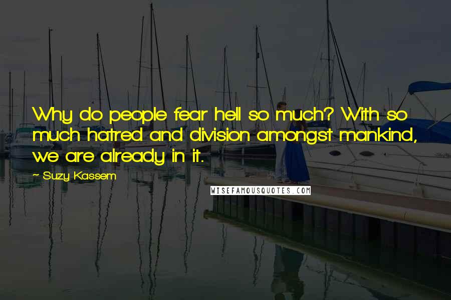 Suzy Kassem Quotes: Why do people fear hell so much? With so much hatred and division amongst mankind, we are already in it.