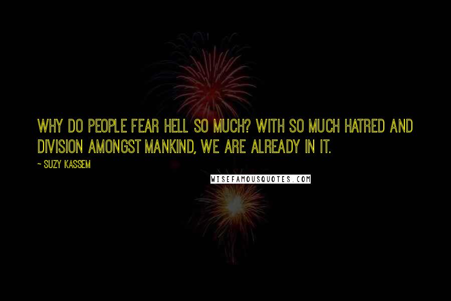 Suzy Kassem Quotes: Why do people fear hell so much? With so much hatred and division amongst mankind, we are already in it.