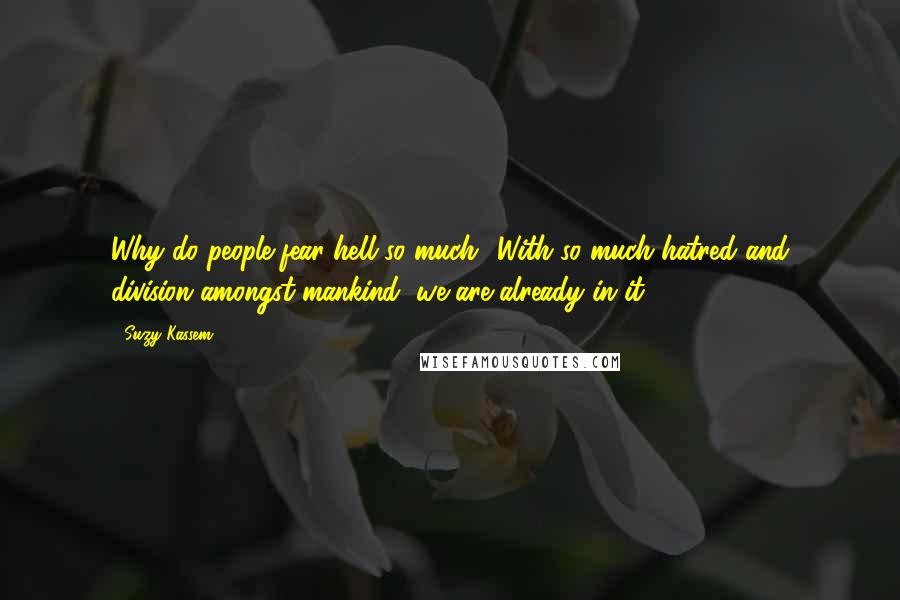 Suzy Kassem Quotes: Why do people fear hell so much? With so much hatred and division amongst mankind, we are already in it.