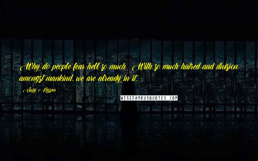 Suzy Kassem Quotes: Why do people fear hell so much? With so much hatred and division amongst mankind, we are already in it.