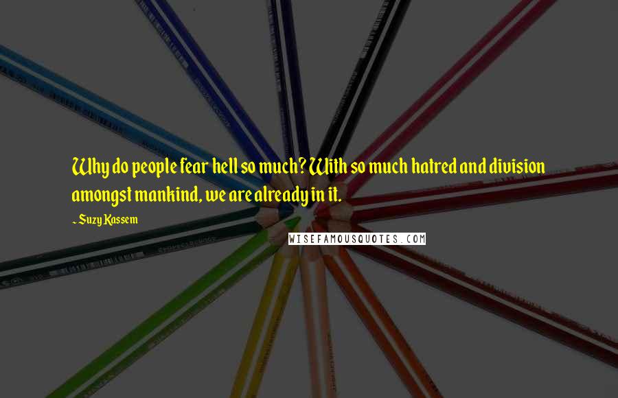Suzy Kassem Quotes: Why do people fear hell so much? With so much hatred and division amongst mankind, we are already in it.