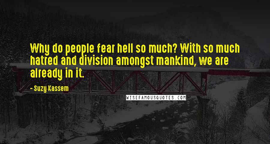 Suzy Kassem Quotes: Why do people fear hell so much? With so much hatred and division amongst mankind, we are already in it.