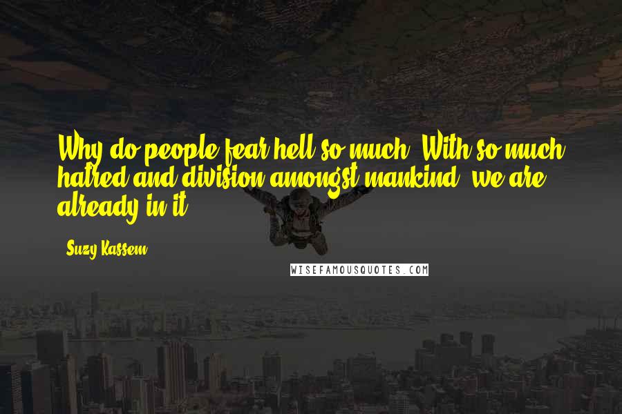 Suzy Kassem Quotes: Why do people fear hell so much? With so much hatred and division amongst mankind, we are already in it.