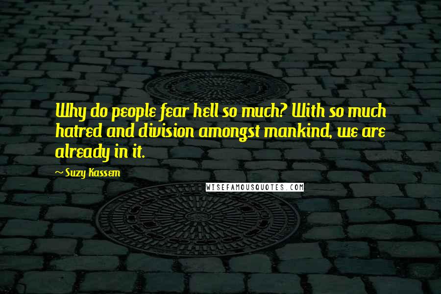 Suzy Kassem Quotes: Why do people fear hell so much? With so much hatred and division amongst mankind, we are already in it.