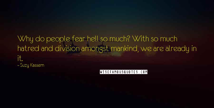 Suzy Kassem Quotes: Why do people fear hell so much? With so much hatred and division amongst mankind, we are already in it.