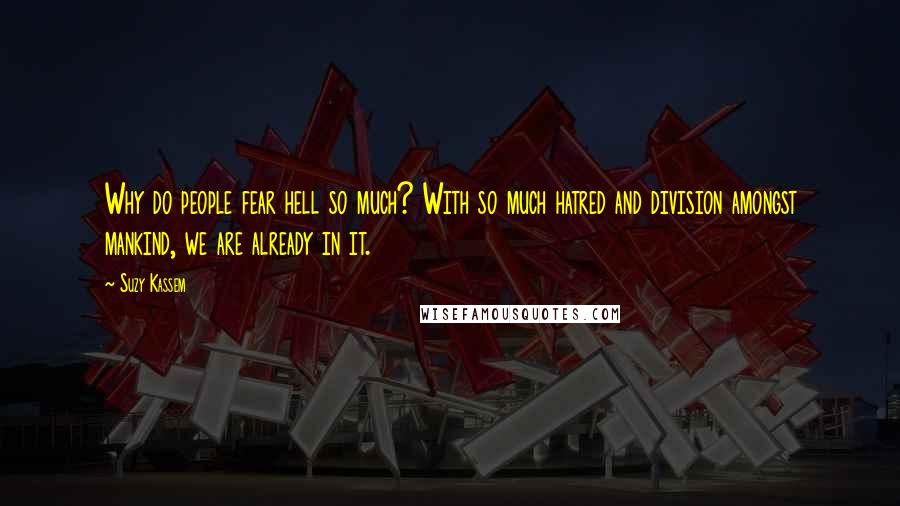 Suzy Kassem Quotes: Why do people fear hell so much? With so much hatred and division amongst mankind, we are already in it.