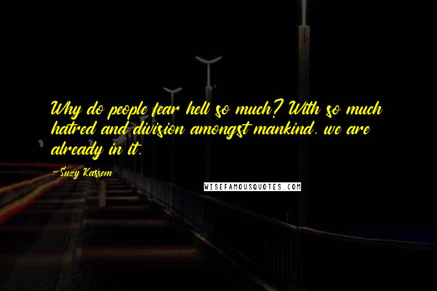 Suzy Kassem Quotes: Why do people fear hell so much? With so much hatred and division amongst mankind, we are already in it.