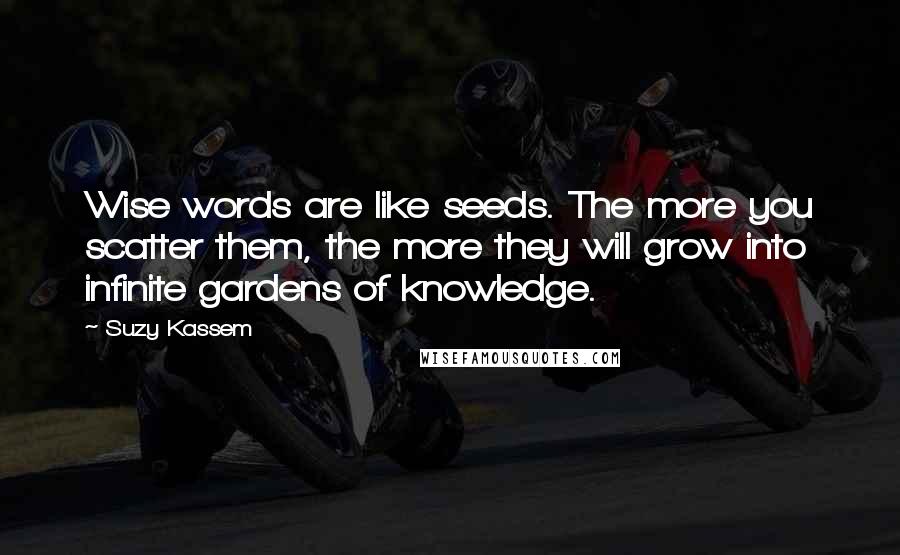 Suzy Kassem Quotes: Wise words are like seeds. The more you scatter them, the more they will grow into infinite gardens of knowledge.