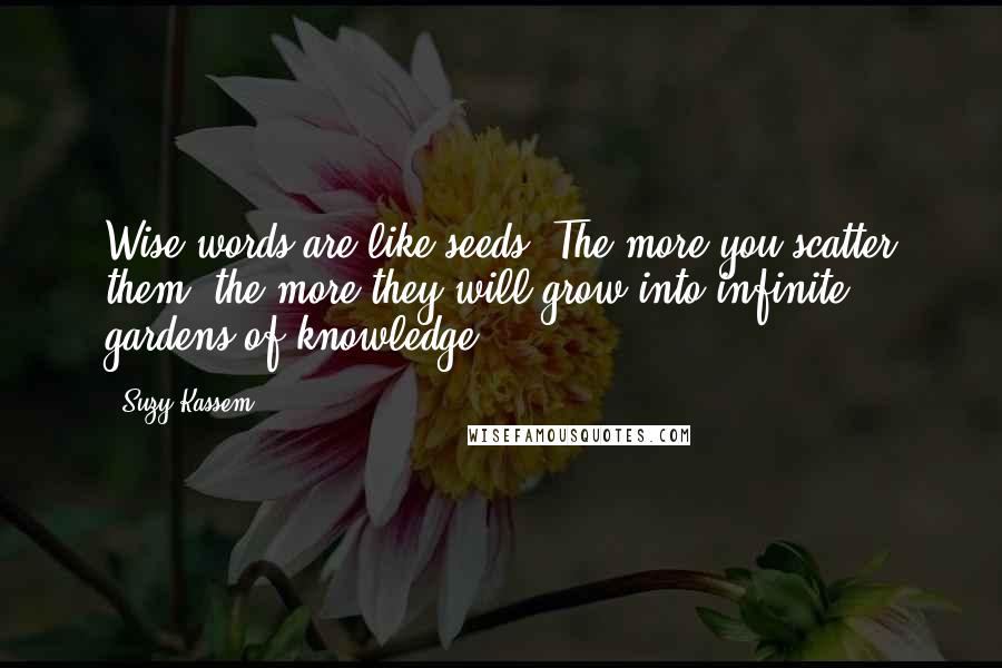 Suzy Kassem Quotes: Wise words are like seeds. The more you scatter them, the more they will grow into infinite gardens of knowledge.