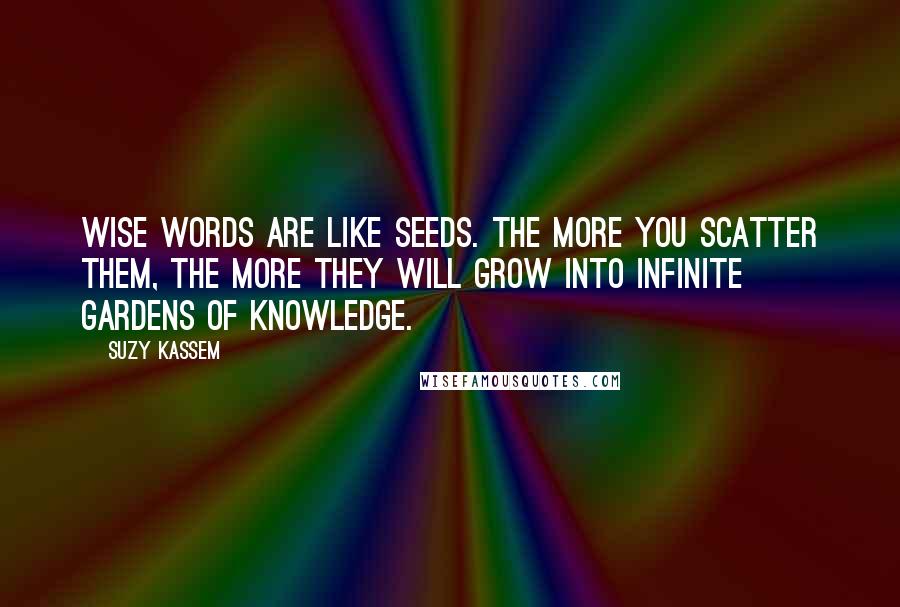 Suzy Kassem Quotes: Wise words are like seeds. The more you scatter them, the more they will grow into infinite gardens of knowledge.