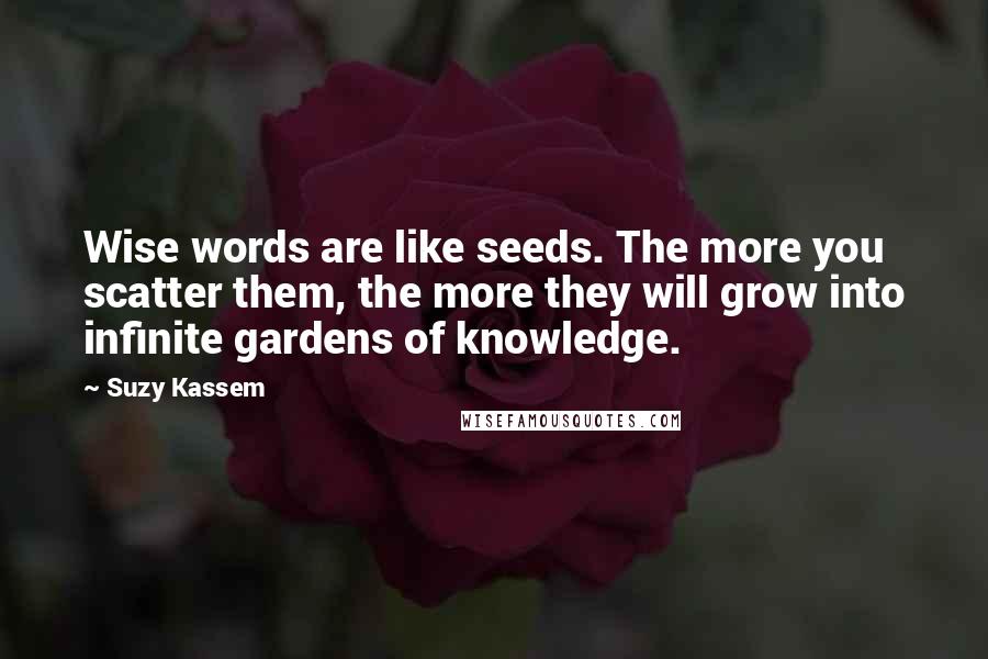 Suzy Kassem Quotes: Wise words are like seeds. The more you scatter them, the more they will grow into infinite gardens of knowledge.