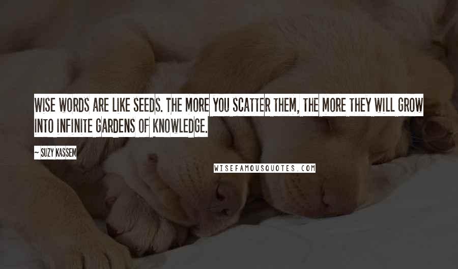 Suzy Kassem Quotes: Wise words are like seeds. The more you scatter them, the more they will grow into infinite gardens of knowledge.