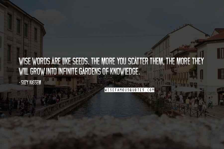 Suzy Kassem Quotes: Wise words are like seeds. The more you scatter them, the more they will grow into infinite gardens of knowledge.