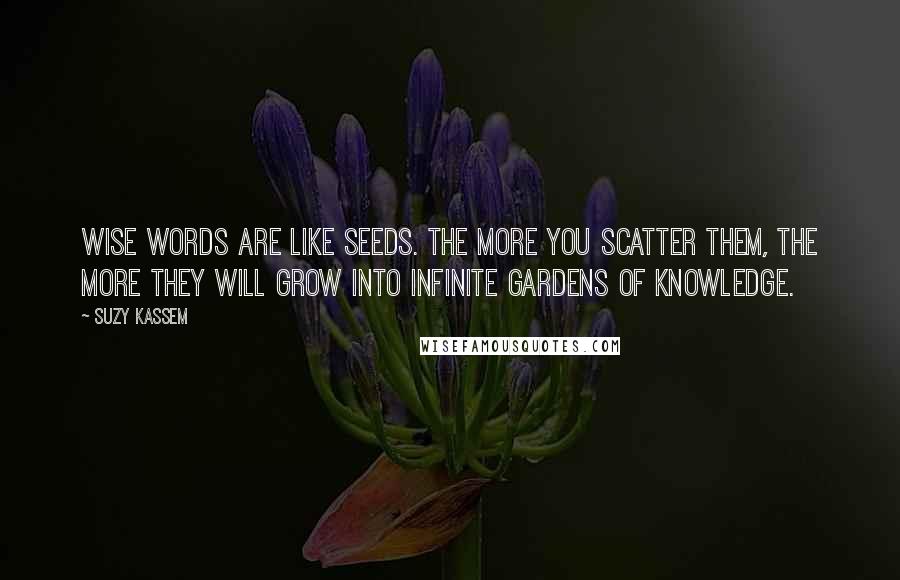 Suzy Kassem Quotes: Wise words are like seeds. The more you scatter them, the more they will grow into infinite gardens of knowledge.