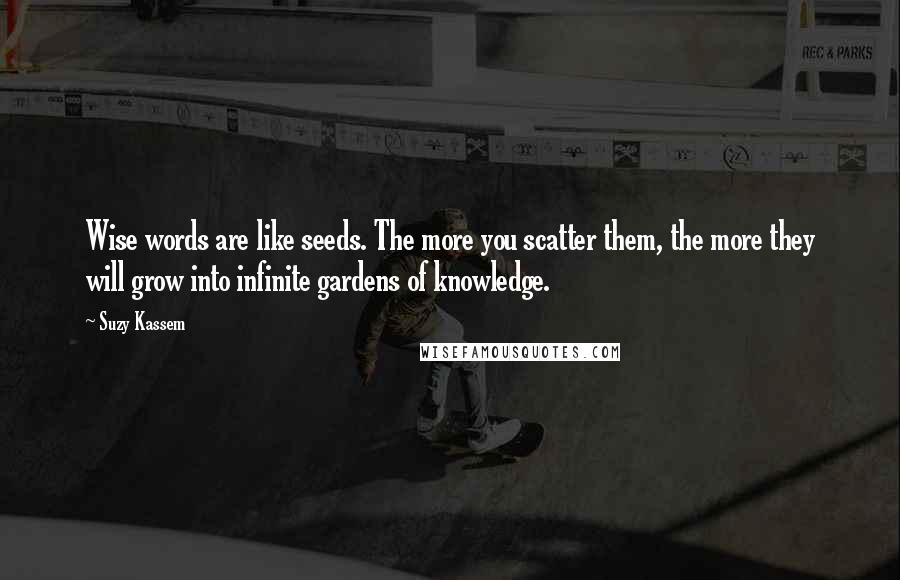 Suzy Kassem Quotes: Wise words are like seeds. The more you scatter them, the more they will grow into infinite gardens of knowledge.