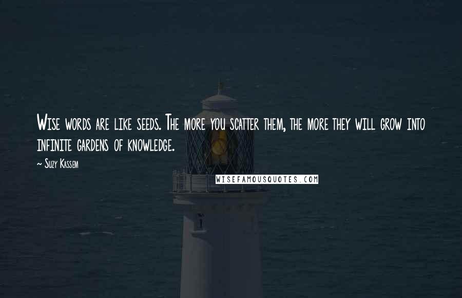 Suzy Kassem Quotes: Wise words are like seeds. The more you scatter them, the more they will grow into infinite gardens of knowledge.