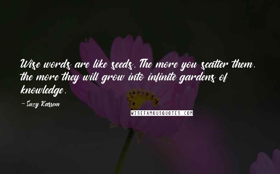 Suzy Kassem Quotes: Wise words are like seeds. The more you scatter them, the more they will grow into infinite gardens of knowledge.