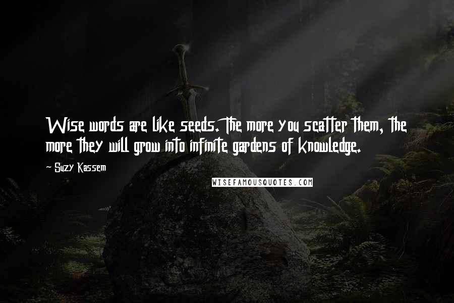 Suzy Kassem Quotes: Wise words are like seeds. The more you scatter them, the more they will grow into infinite gardens of knowledge.