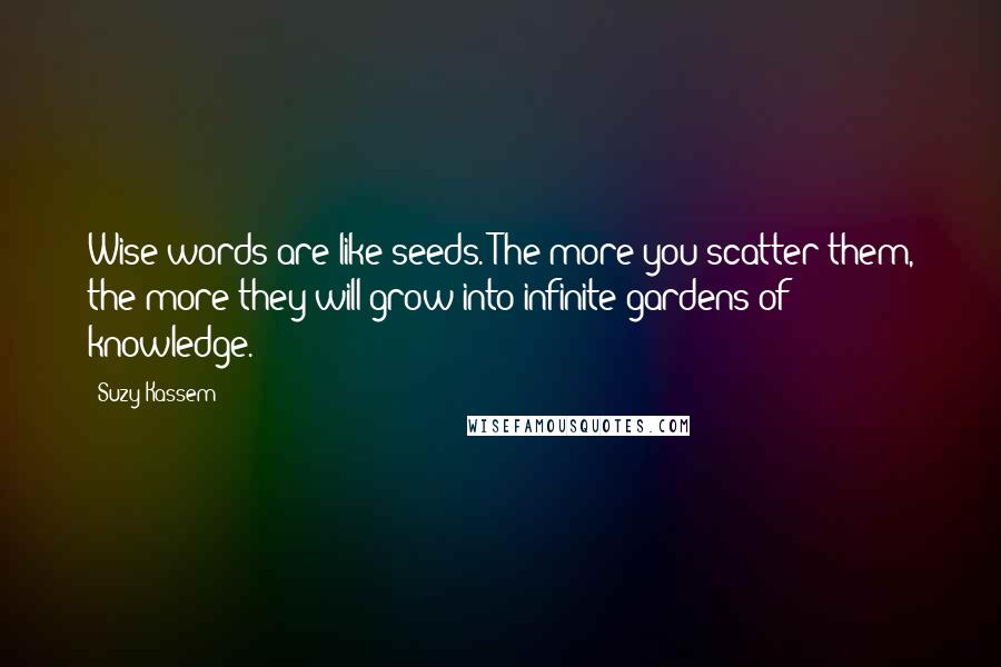 Suzy Kassem Quotes: Wise words are like seeds. The more you scatter them, the more they will grow into infinite gardens of knowledge.