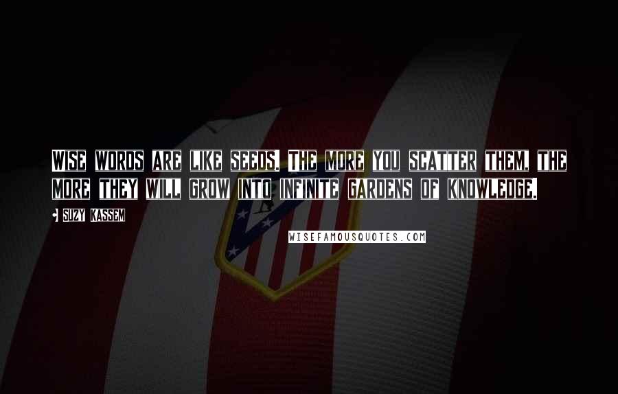 Suzy Kassem Quotes: Wise words are like seeds. The more you scatter them, the more they will grow into infinite gardens of knowledge.
