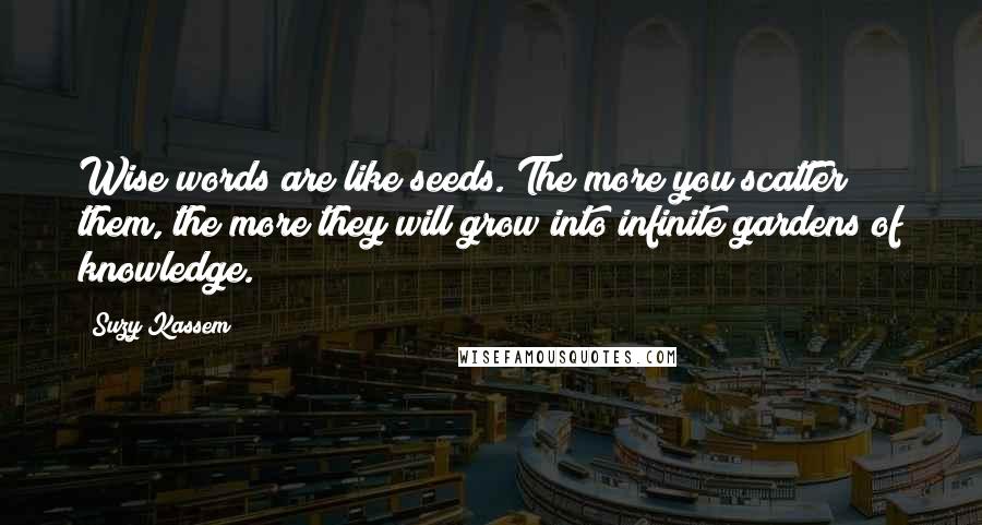 Suzy Kassem Quotes: Wise words are like seeds. The more you scatter them, the more they will grow into infinite gardens of knowledge.