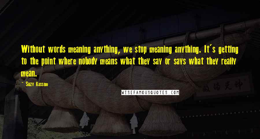Suzy Kassem Quotes: Without words meaning anything, we stop meaning anything. It's getting to the point where nobody means what they say or says what they really mean.